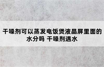 干噪剂可以蒸发电饭煲液晶屏里面的水分吗 干噪剂遇水